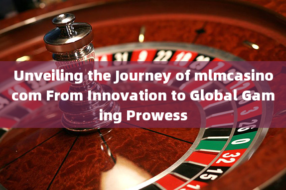 Unveiling the Journey of mlmcasinocom From Innovation to Global Gaming Prowess