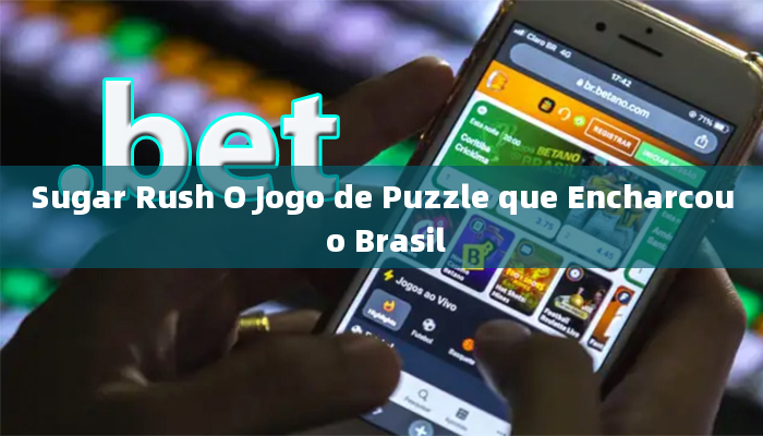 Sugar Rush O Jogo de Puzzle que Encharcou o Brasil