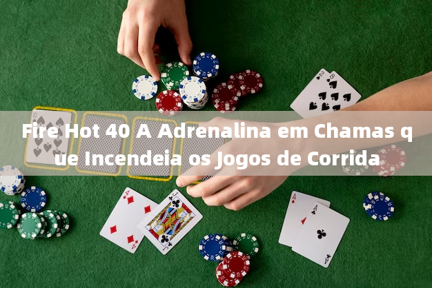 Fire Hot 40 A Adrenalina em Chamas que Incendeia os Jogos de Corrida