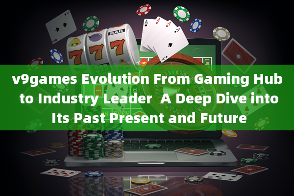 v9games Evolution From Gaming Hub to Industry Leader  A Deep Dive into Its Past Present and Future