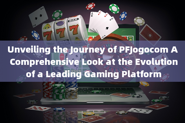 Unveiling the Journey of PFJogocom A Comprehensive Look at the Evolution of a Leading Gaming Platfor