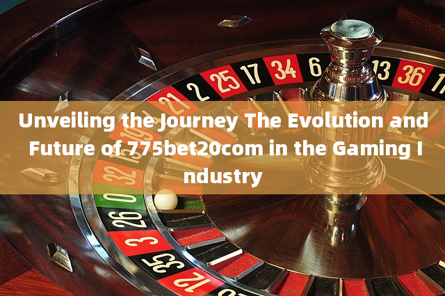 Unveiling the Journey The Evolution and Future of 775bet20com in the Gaming Industry