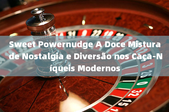 Sweet Powernudge A Doce Mistura de Nostalgia e Diversão nos Caça-Níqueis Modernos