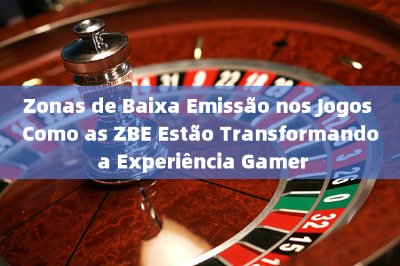 Zonas de Baixa Emissão nos Jogos Como as ZBE Estão Transformando a Experiência Gamer