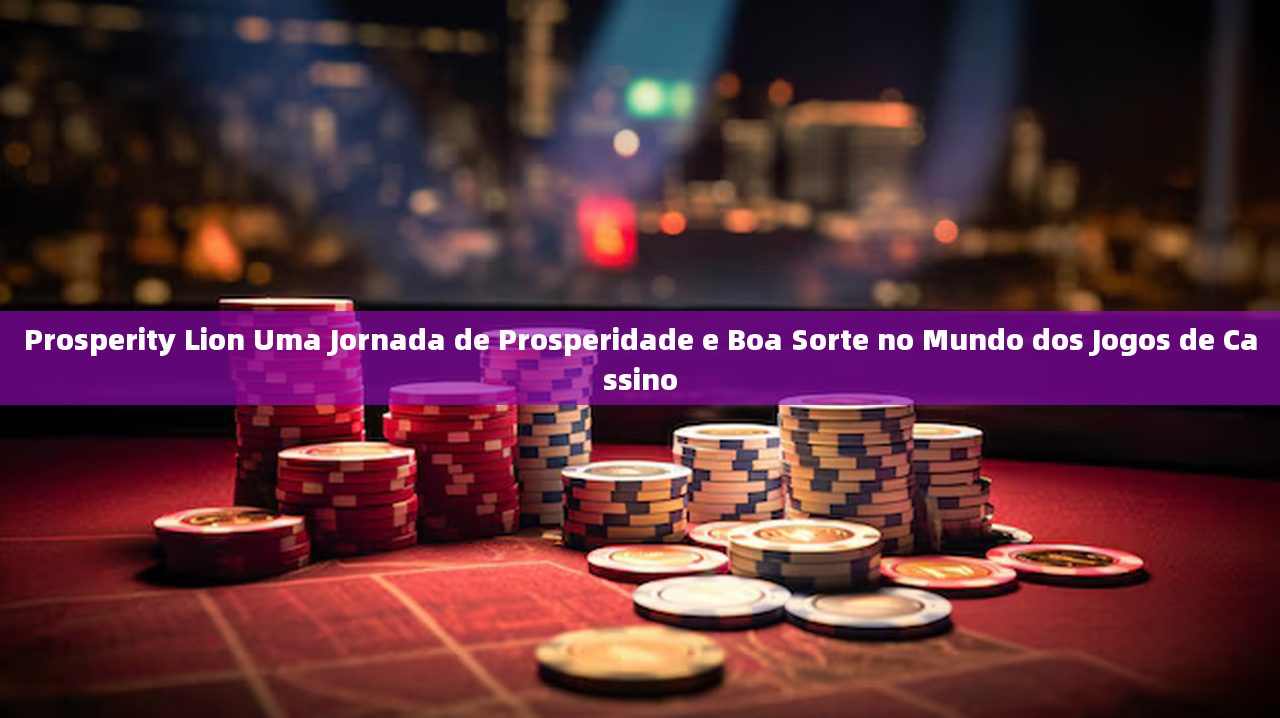 Prosperity Lion Uma Jornada de Prosperidade e Boa Sorte no Mundo dos Jogos de Cassino