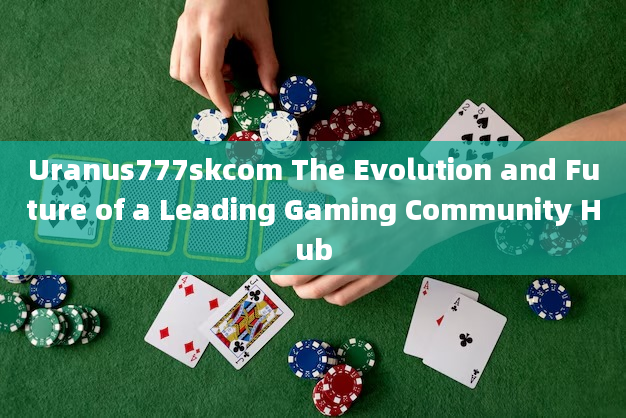 Uranus777skcom The Evolution and Future of a Leading Gaming Community Hub