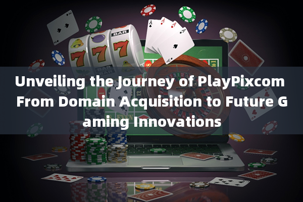 Unveiling the Journey of PlayPixcom From Domain Acquisition to Future Gaming Innovations