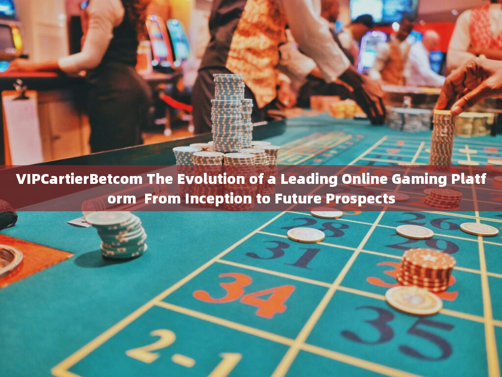 VIPCartierBetcom The Evolution of a Leading Online Gaming Platform  From Inception to Future Prospec